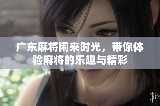 广东麻将闲来时光，带你体验麻将的乐趣与精彩