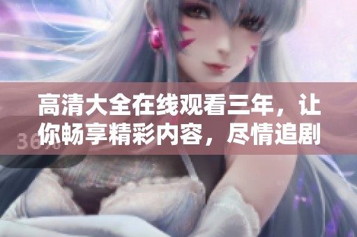 高清大全在线观看三年，让你畅享精彩内容，尽情追剧不停歇