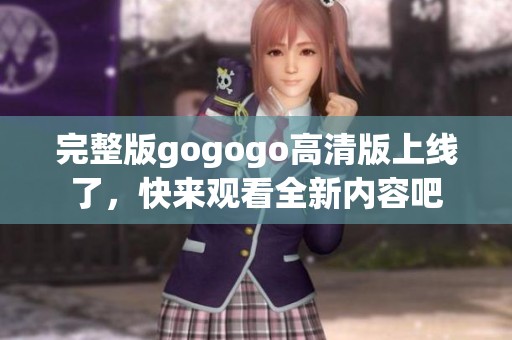 完整版gogogo高清版上线了，快来观看全新内容吧