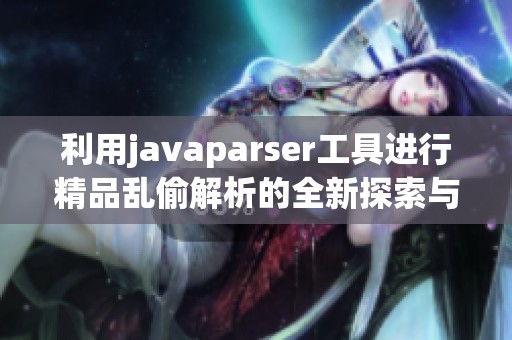 利用j**aparser工具进行精品乱偷解析的全新探索与实践