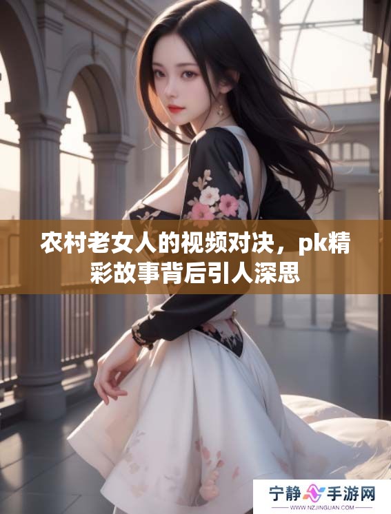 农村老女人的视频对决，pk精彩故事背后引人深思