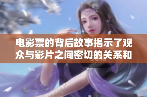 电影票的背后故事揭示了观众与影片之间密切的关系和情感。如何选择合适的电影票也很重要。