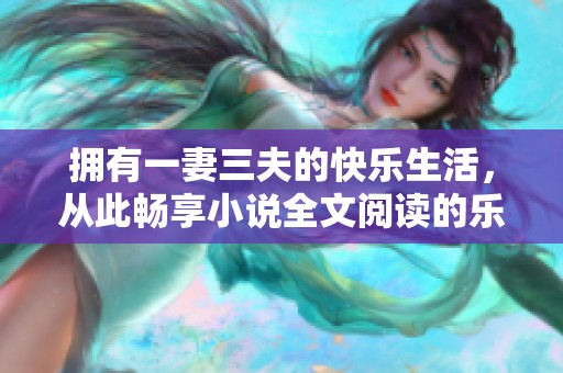 拥有一妻三夫的快乐生活，从此畅享小说全文阅读的乐趣与心灵体验