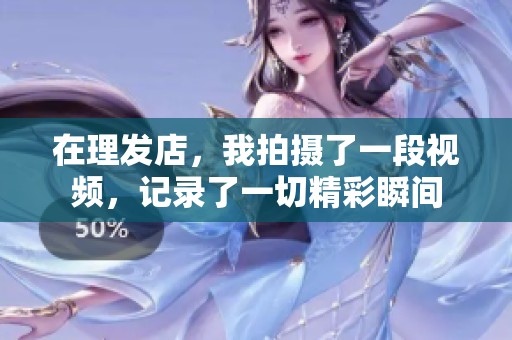 在理发店，我拍摄了一段视频，记录了一切精彩瞬间