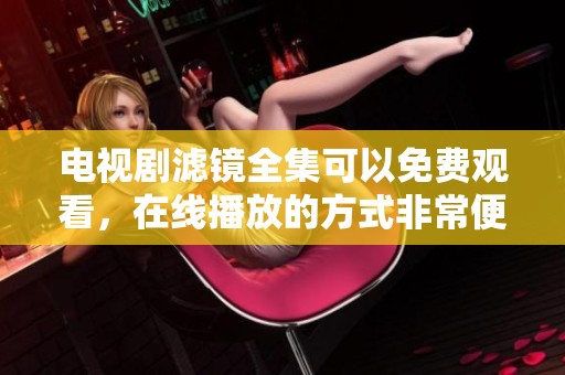 电视剧滤镜全集可以免费观看，在线播放的方式非常便捷和轻松