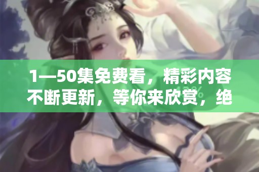 1—50集免费看，精彩内容不断更新，等你来欣赏，绝对不容错过！