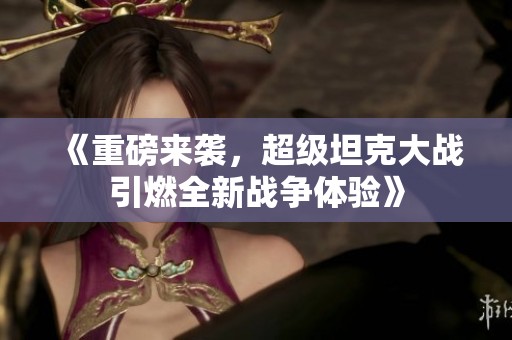 《重磅来袭，超级坦克大战引燃全新战争体验》