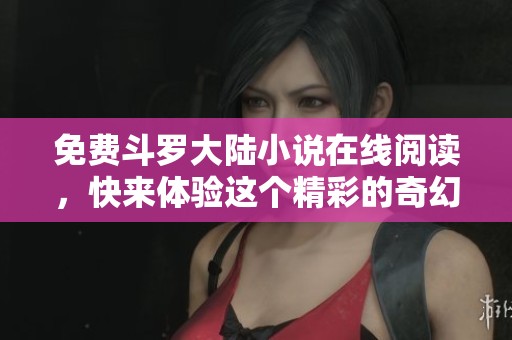 免费斗罗大陆小说在线阅读，快来体验这个精彩的奇幻世界吧