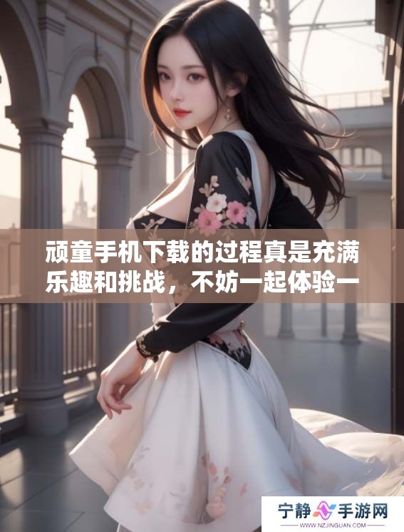 顽童手机下载的过程真是充满乐趣和挑战，不妨一起体验一下吧