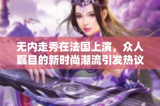 无内走秀在法国上演，众人瞩目的新时尚潮流引发热议