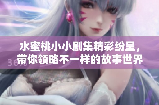 水蜜桃小小剧集精彩纷呈，带你领略不一样的故事世界