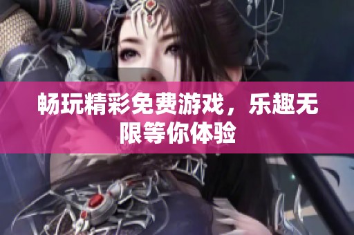畅玩精彩免费游戏，乐趣无限等你体验