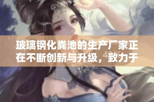 玻璃钢化粪池的生产厂家正在不断创新与升级，致力于提供优质产品。