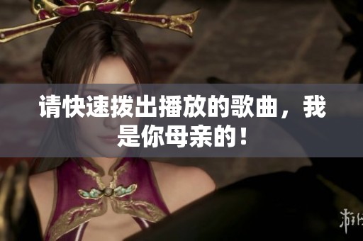 请快速拨出播放的歌曲，我是你母亲的！