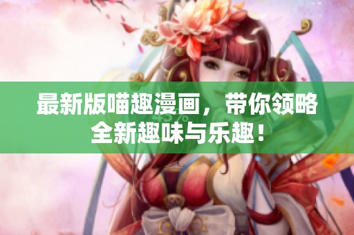 最新版喵趣漫画，带你领略全新趣味与乐趣！