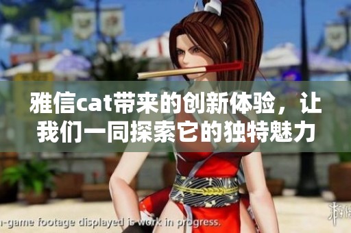 雅信cat带来的创新体验，让我们一同探索它的独特魅力与功能。