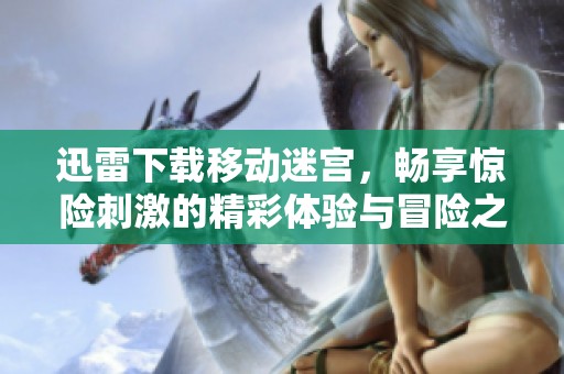 迅雷下载移动迷宫，畅享惊险刺激的精彩体验与冒险之旅