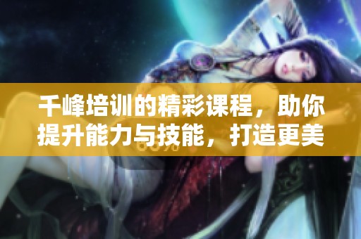 千峰培训的精彩课程，助你提升能力与技能，打造更美好的未来