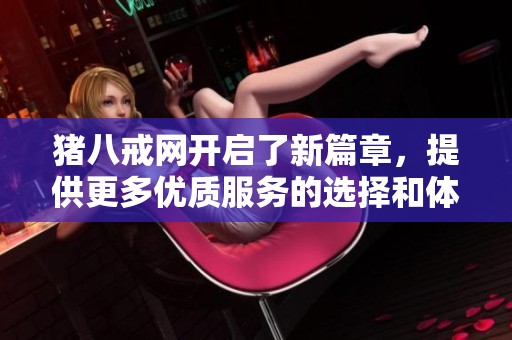 猪八戒网开启了新篇章，提供更多优质服务的选择和体验