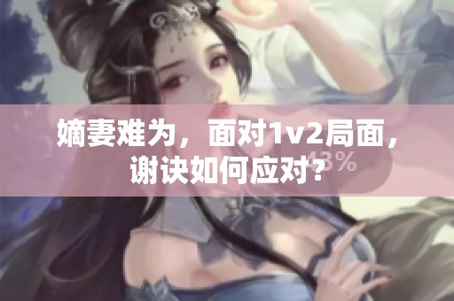嫡妻难为，面对1v2局面，谢诀如何应对？