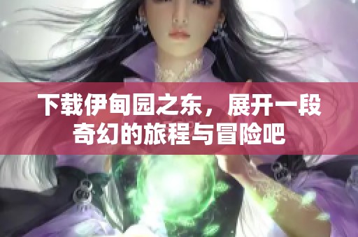 下载伊甸园之东，展开一段奇幻的旅程与冒险吧