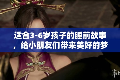 适合3-6岁孩子的睡前故事，给小朋友们带来美好的梦境吧