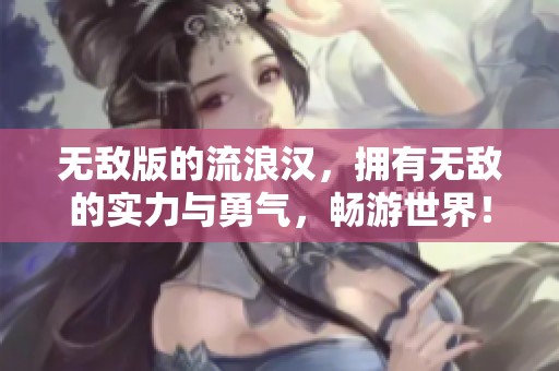 无敌版的流浪汉，拥有无敌的实力与勇气，畅游世界！