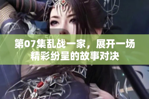 第07集乱战一家，展开一场精彩纷呈的故事对决