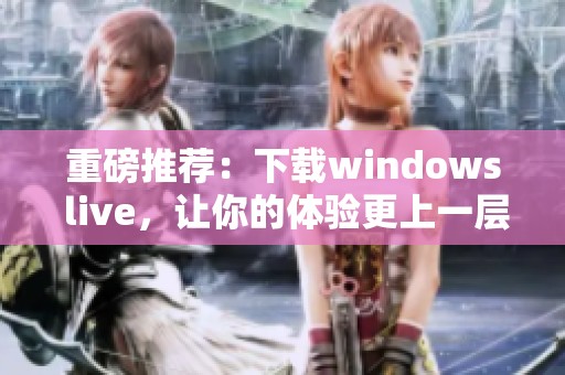 重磅推荐：下载windows live，让你的体验更上一层楼！