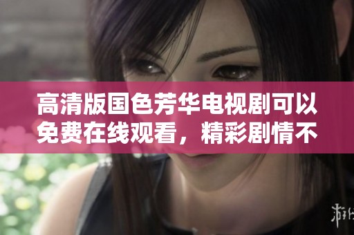高清版国色芳华电视剧可以免费在线观看，精彩剧情不容错过！
