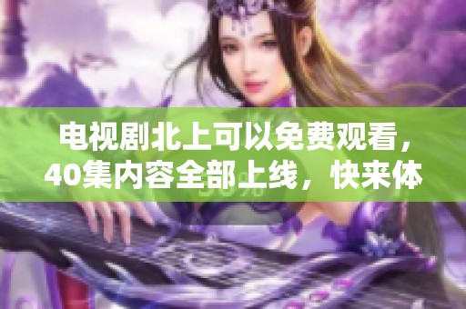 电视剧北上可以免费观看，40集内容全部上线，快来体验吧