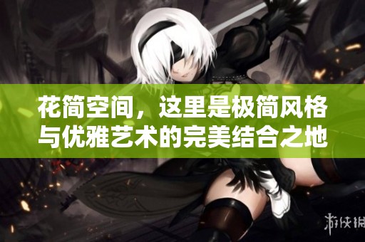 花简空间，这里是极简风格与优雅艺术的完美结合之地