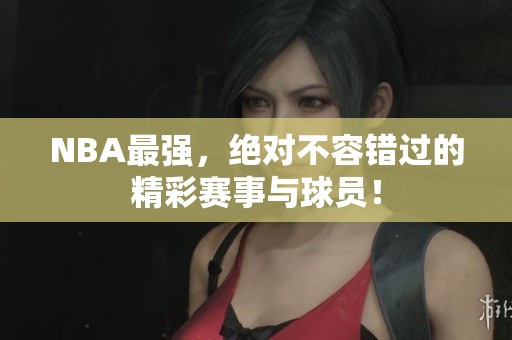 NBA最强，绝对不容错过的精彩赛事与球员！