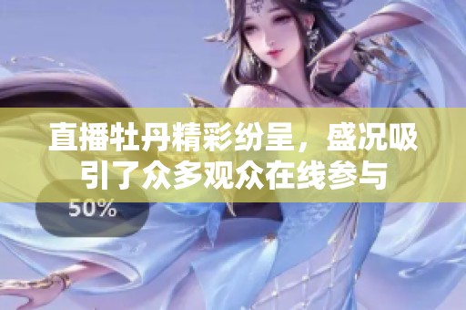 直播牡丹精彩纷呈，盛况吸引了众多观众在线参与