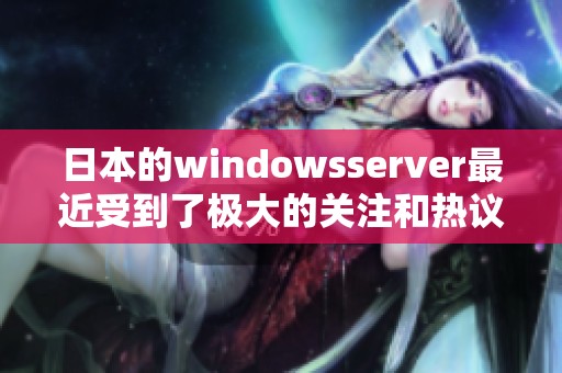日本的windowsserver最近受到了极大的关注和热议，关于它的使用情况你了解多少呢