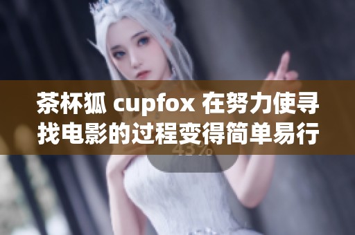 茶杯狐 cupfox 在努力使寻找电影的过程变得简单易行