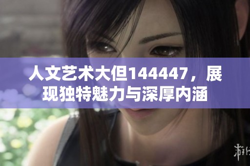 人文艺术大但144447，展现独特魅力与深厚内涵
