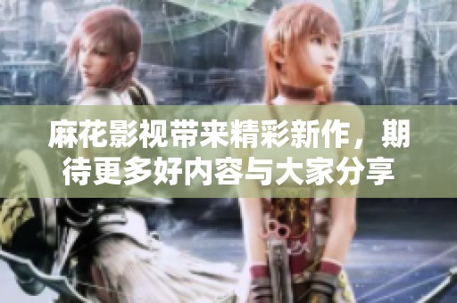 麻花影视带来精彩新作，期待更多好内容与大家分享
