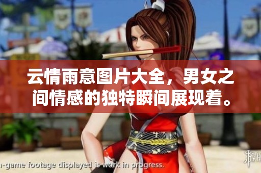 云情雨意图片大全，男女之间情感的独特瞬间展现着。