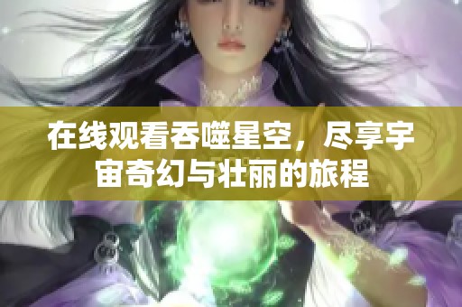 在线观看吞噬星空，尽享宇宙奇幻与壮丽的旅程