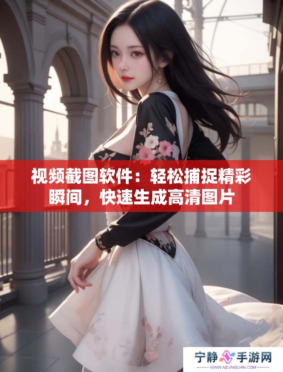 视频截图软件：轻松捕捉精彩瞬间，快速生成高清图片