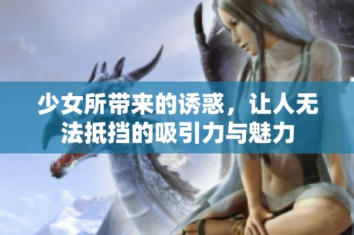 少女所带来的诱惑，让人无法抵挡的吸引力与魅力