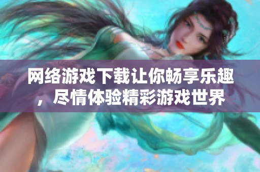 网络游戏下载让你畅享乐趣，尽情体验精彩游戏世界