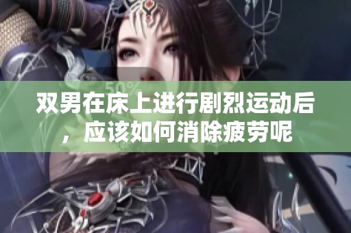 双男在床上进行剧烈运动后，应该如何消除疲劳呢