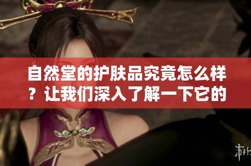 自然堂的护肤品究竟怎么样？让我们深入了解一下它的真实效果。