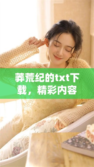莽荒纪的txt下载，精彩内容不容错过，快来获取吧