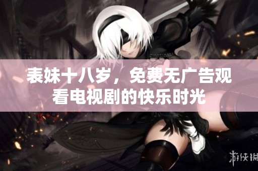 表妹十八岁，免费无广告观看电视剧的快乐时光