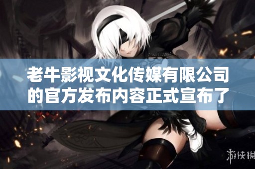 老牛影视文化传媒有限公司的官方发布内容正式宣布了新政策与发展方向