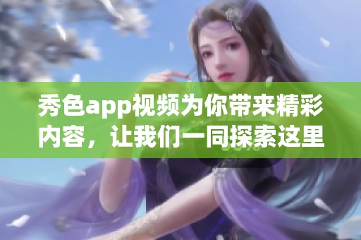 秀色app视频为你带来精彩内容，让我们一同探索这里的魅力与乐趣!