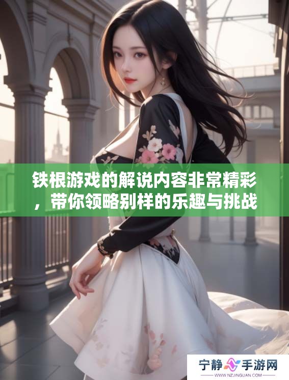 铁根游戏的解说内容非常精彩，带你领略别样的乐趣与挑战